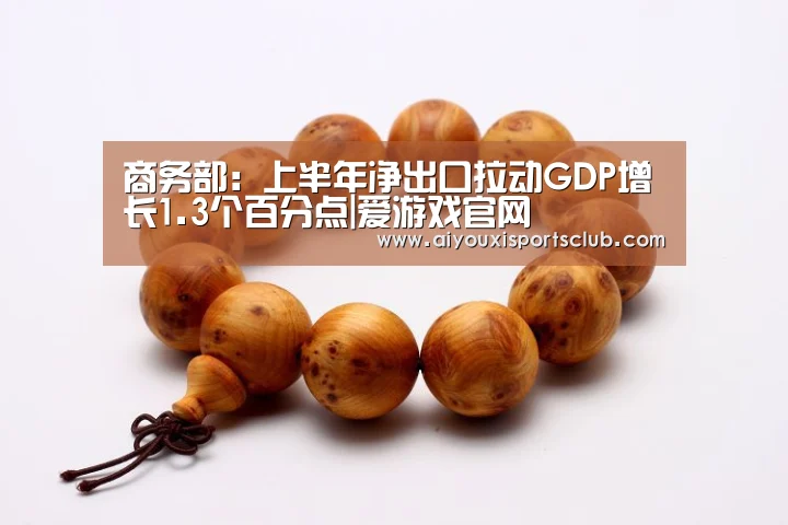 商务部:上半年净出口拉动GDP增长1.3个百分点|爱游戏官网(图2) 爱游戏平台